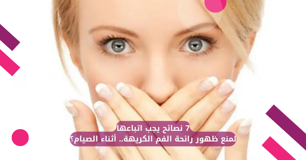 7 نصائح يجب اتباعها لمنع ظهور رائحة الفم الكريهةأثناء الصيام؟